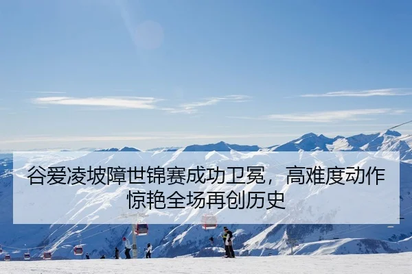 谷爱凌坡障世锦赛成功卫冕，高难度动作惊艳全场再创历史