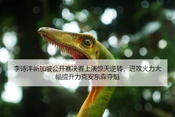 李诗沣新加坡公开赛决赛上演惊天逆转，进攻火力大幅提升力克安东森夺魁