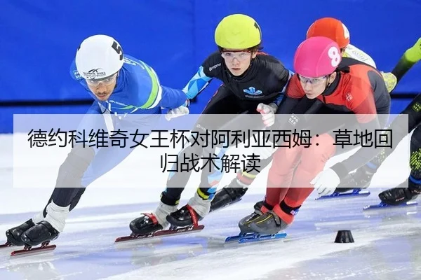 德约科维奇女王杯对阿利亚西姆：草地回归战术解读
