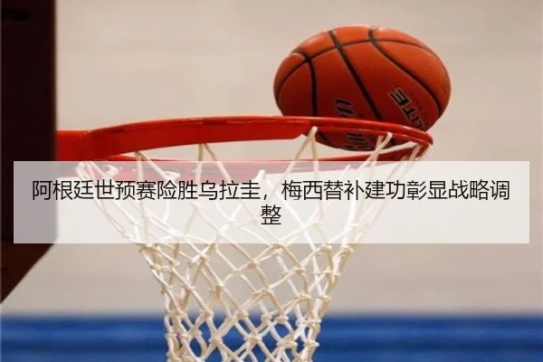 阿根廷世预赛险胜乌拉圭，梅西替补建功彰显战略调整
