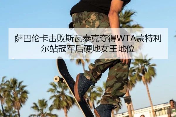 萨巴伦卡击败斯瓦泰克夺得WTA蒙特利尔站冠军后硬地女王地位